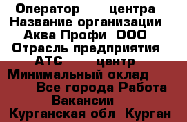 Оператор Call-центра › Название организации ­ Аква Профи, ООО › Отрасль предприятия ­ АТС, call-центр › Минимальный оклад ­ 22 000 - Все города Работа » Вакансии   . Курганская обл.,Курган г.